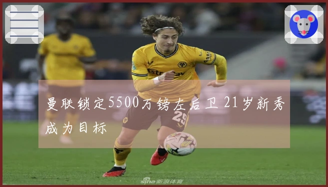 曼联锁定5500万镑左后卫 21岁新秀成为目标
