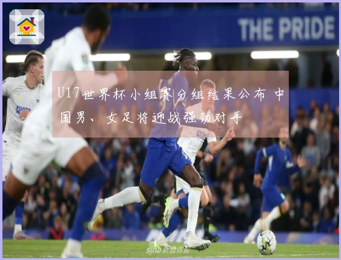 U17世界杯小组赛分组结果公布 中国男、女足将迎战强劲对手