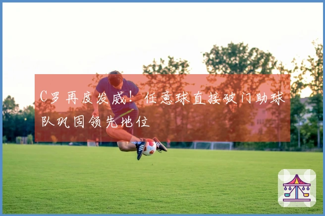 C罗再度发威！任意球直接破门助球队巩固领先地位