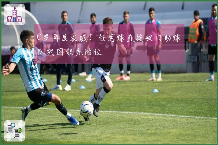 C罗再度发威！任意球直接破门助球队巩固领先地位